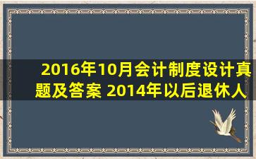 2016年10月会计制度设计真题及答案 2014年以后退休人员过渡期有补发金吗